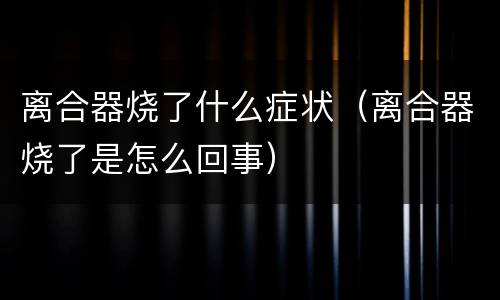 离合器烧了什么症状（离合器烧了是怎么回事）