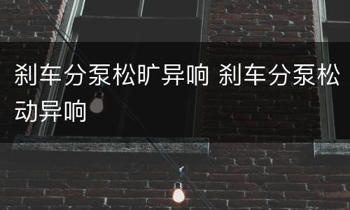 刹车分泵松旷异响 刹车分泵松动异响