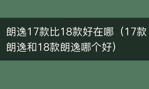 朗逸17款比18款好在哪（17款朗逸和18款朗逸哪个好）