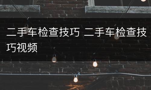 二手车检查技巧 二手车检查技巧视频