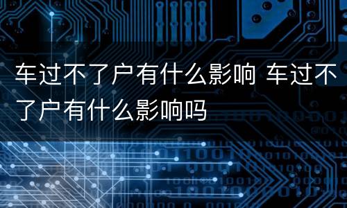 车过不了户有什么影响 车过不了户有什么影响吗