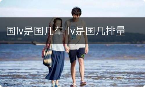 国lv是国几车 lv是国几排量
