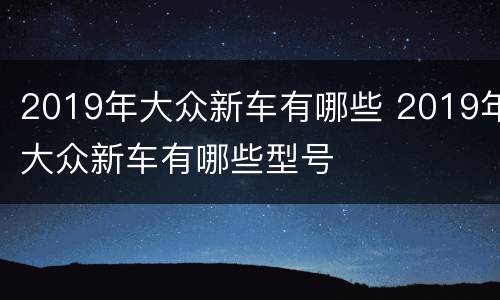 2019年大众新车有哪些 2019年大众新车有哪些型号