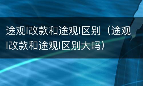 途观l改款和途观l区别（途观l改款和途观l区别大吗）
