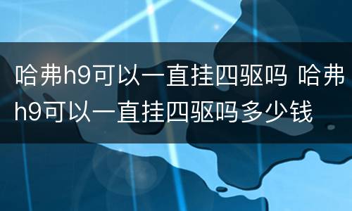 哈弗h9可以一直挂四驱吗 哈弗h9可以一直挂四驱吗多少钱