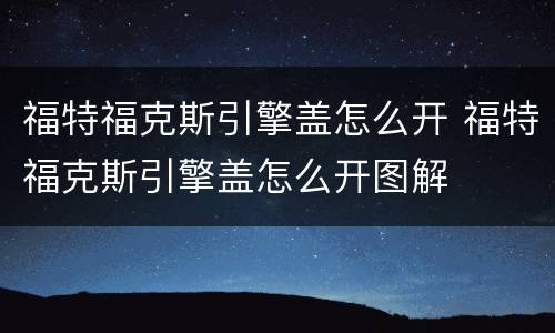 福特福克斯引擎盖怎么开 福特福克斯引擎盖怎么开图解