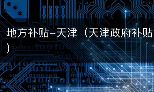 地方补贴-天津（天津政府补贴）