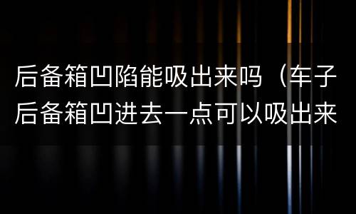 后备箱凹陷能吸出来吗（车子后备箱凹进去一点可以吸出来吗）
