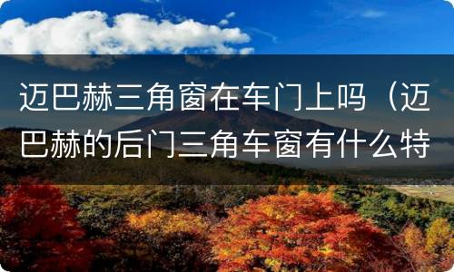 迈巴赫三角窗在车门上吗（迈巴赫的后门三角车窗有什么特点一点能看出来）