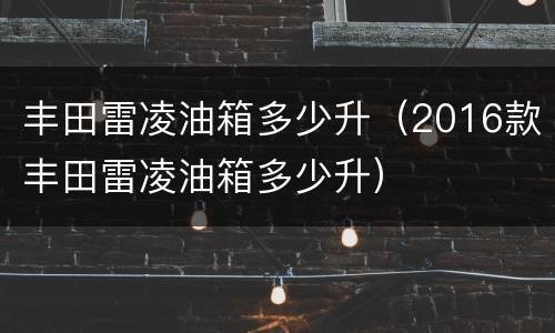 丰田雷凌油箱多少升（2016款丰田雷凌油箱多少升）