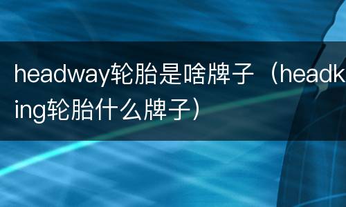 headway轮胎是啥牌子（headking轮胎什么牌子）