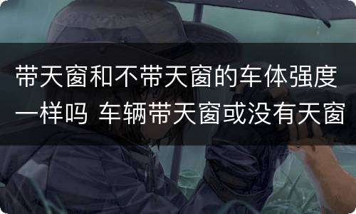 带天窗和不带天窗的车体强度一样吗 车辆带天窗或没有天窗优缺点