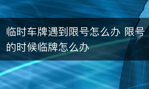 临时车牌遇到限号怎么办 限号的时候临牌怎么办