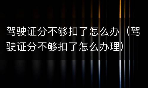 驾驶证分不够扣了怎么办（驾驶证分不够扣了怎么办理）