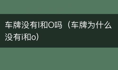 车牌没有I和O吗（车牌为什么没有i和o）