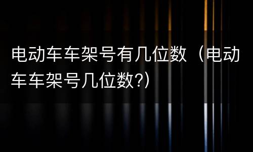 电动车车架号有几位数（电动车车架号几位数?）