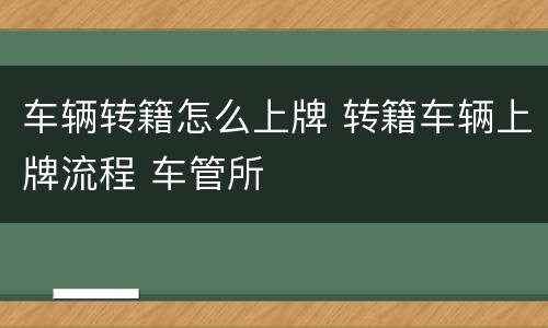 车辆转籍怎么上牌 转籍车辆上牌流程 车管所