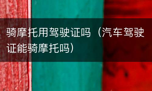 骑摩托用驾驶证吗（汽车驾驶证能骑摩托吗）