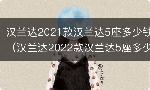 汉兰达2021款汉兰达5座多少钱（汉兰达2022款汉兰达5座多少钱）