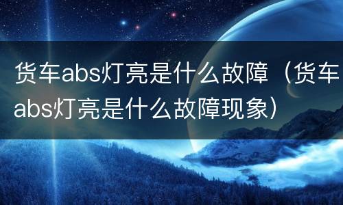 货车abs灯亮是什么故障（货车abs灯亮是什么故障现象）