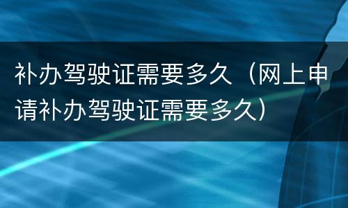 补办驾驶证需要多久（网上申请补办驾驶证需要多久）