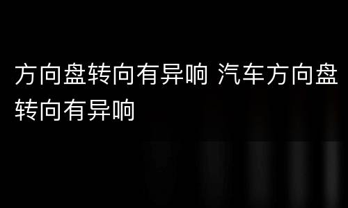 方向盘转向有异响 汽车方向盘转向有异响