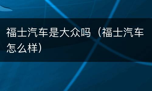福士汽车是大众吗（福士汽车怎么样）