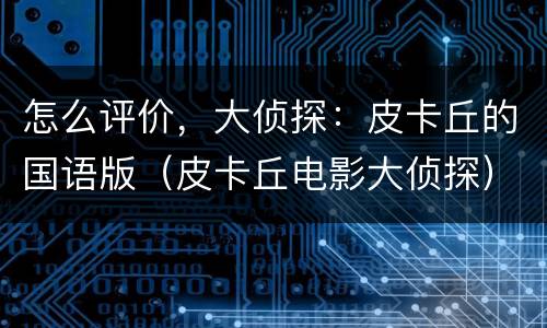 怎么评价，大侦探：皮卡丘的国语版（皮卡丘电影大侦探）