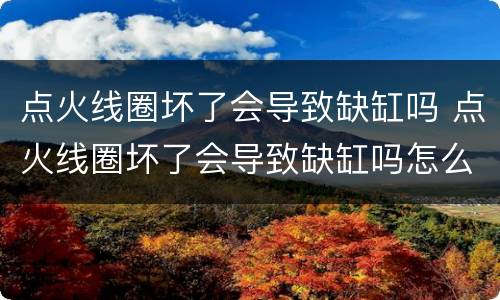 点火线圈坏了会导致缺缸吗 点火线圈坏了会导致缺缸吗怎么办