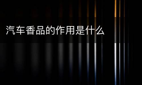 汽车香品的作用是什么