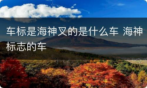 车标是海神叉的是什么车 海神标志的车