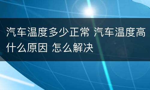 汽车温度多少正常 汽车温度高什么原因 怎么解决