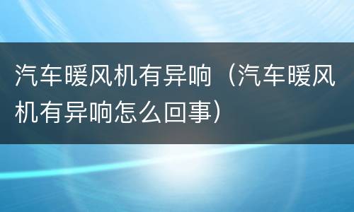 汽车暖风机有异响（汽车暖风机有异响怎么回事）