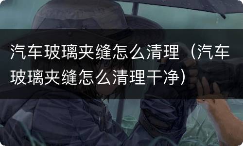 汽车玻璃夹缝怎么清理（汽车玻璃夹缝怎么清理干净）
