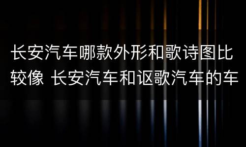 长安汽车哪款外形和歌诗图比较像 长安汽车和讴歌汽车的车标异同