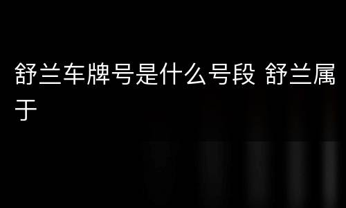 舒兰车牌号是什么号段 舒兰属于