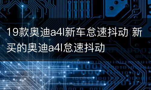 19款奥迪a4l新车怠速抖动 新买的奥迪a4l怠速抖动