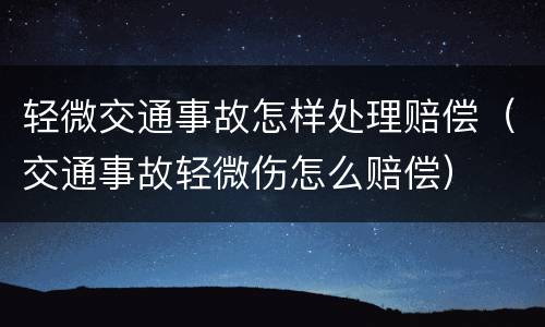 轻微交通事故怎样处理赔偿（交通事故轻微伤怎么赔偿）