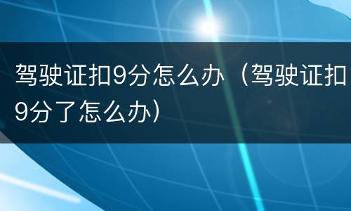 驾驶证扣9分怎么办（驾驶证扣9分了怎么办）