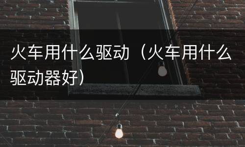 火车用什么驱动（火车用什么驱动器好）