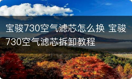 宝骏730空气滤芯怎么换 宝骏730空气滤芯拆卸教程