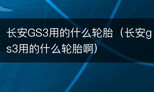 长安GS3用的什么轮胎（长安gs3用的什么轮胎啊）