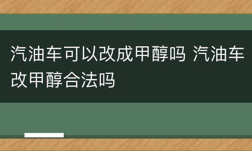 汽油车可以改成甲醇吗 汽油车改甲醇合法吗