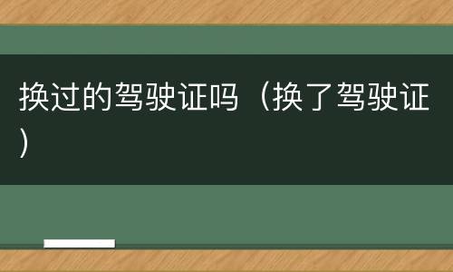 换过的驾驶证吗（换了驾驶证）