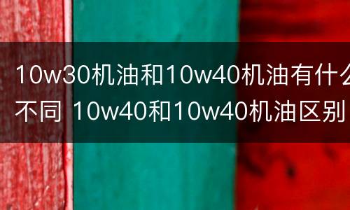 10w30机油和10w40机油有什么不同 10w40和10w40机油区别