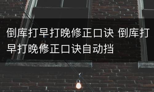 倒库打早打晚修正口诀 倒库打早打晚修正口诀自动挡