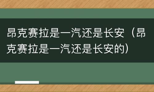 昂克赛拉是一汽还是长安（昂克赛拉是一汽还是长安的）