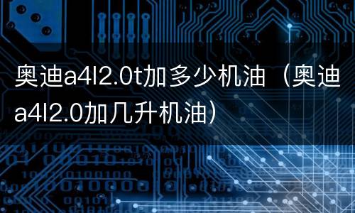 奥迪a4l2.0t加多少机油（奥迪a4l2.0加几升机油）