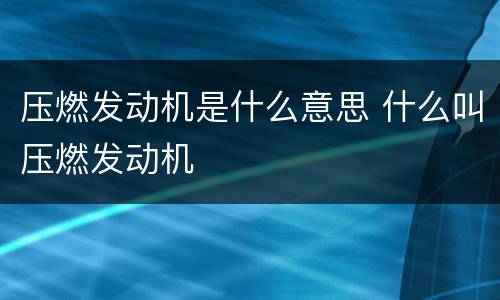 压燃发动机是什么意思 什么叫压燃发动机