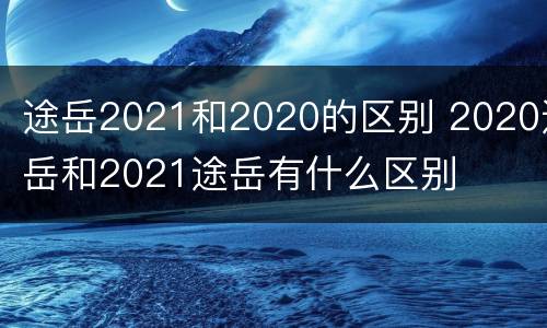 途岳2021和2020的区别 2020途岳和2021途岳有什么区别